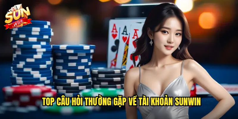 Top câu hỏi thường gặp về tài khoản Sunwin